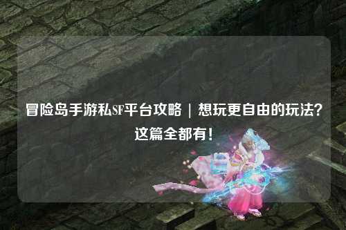 冒险岛手游私SF平台攻略 | 想玩更自由的玩法？这篇全都有！