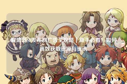 冒险岛SF发布网广告全攻略｜新手必看！如何高效获取资源与资讯