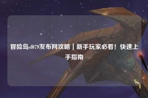 冒险岛sf079发布网攻略|新手玩家必看!快速上手指南