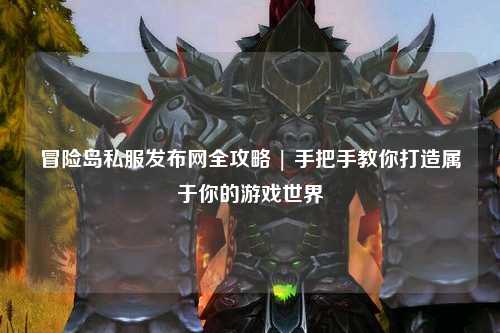 冒险岛私服发布网全攻略 | 手把手教你打造属于你的游戏世界