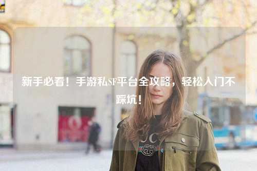 新手必看!手游私SF平台全攻略,轻松入门不踩坑!