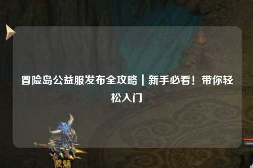 冒险岛公益服发布全攻略|新手必看!带你轻松入门