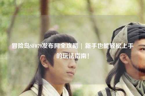 冒险岛SF079发布网全攻略 | 新手也能轻松上手的玩法指南！