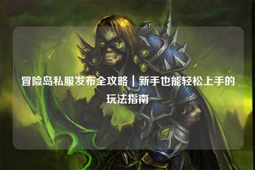 冒险岛私服发布全攻略|新手也能轻松上手的玩法指南