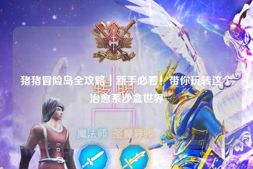 猪猪冒险岛全攻略|新手必看!带你玩转这个治愈系沙盒世界✨