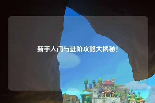 新手入门与进阶攻略大揭秘！