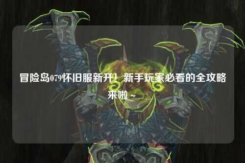 冒险岛079怀旧服新开！新手玩家必看的全攻略来啦～✨