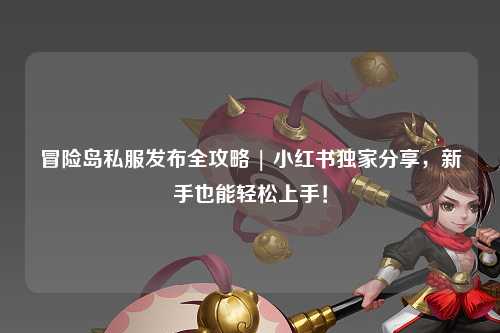 冒险岛私服发布全攻略 | 小红书独家分享,新手也能轻松上手!