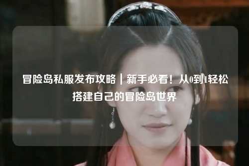 冒险岛私服发布攻略|新手必看!从0到1轻松搭建自己的冒险岛世界