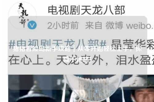 猪猪冒险岛新手攻略|从零开始轻松上手,探险不迷路!