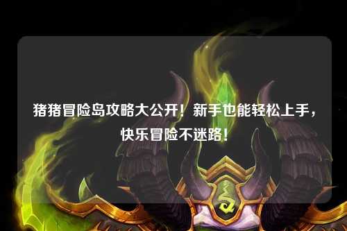 猪猪冒险岛攻略大公开!新手也能轻松上手,快乐冒险不迷路!