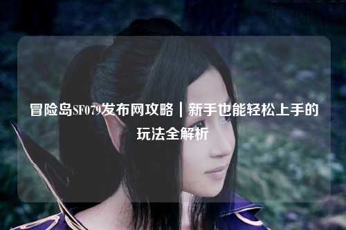 冒险岛SF079发布网攻略|新手也能轻松上手的玩法全解析