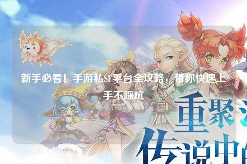 新手必看！手游私SF平台全攻略，带你快速上手不踩坑