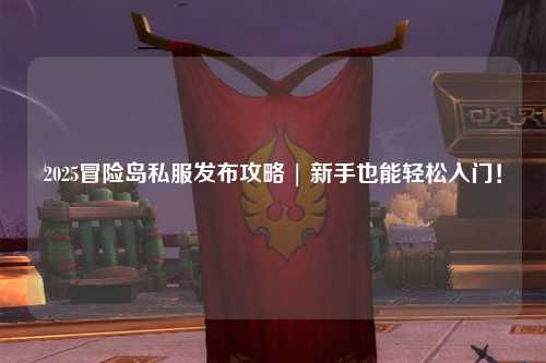 2025冒险岛私服发布攻略 | 新手也能轻松入门!