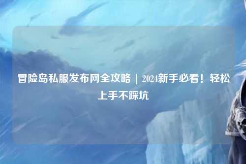 冒险岛私服发布网全攻略 | 2024新手必看!轻松上手不踩坑