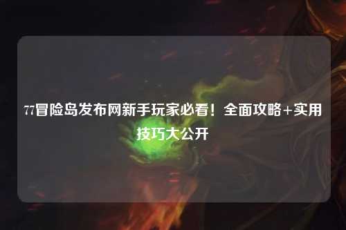 77冒险岛发布网新手玩家必看!全面攻略+实用技巧大公开✨