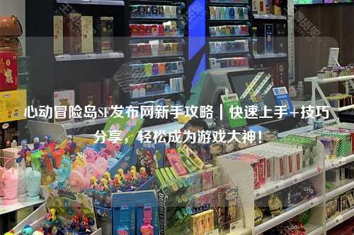 心动冒险岛SF发布网新手攻略|快速上手+技巧分享,轻松成为游戏大神!