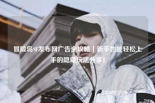 冒险岛SF发布网广告全攻略|新手也能轻松上手的隐藏玩法分享!