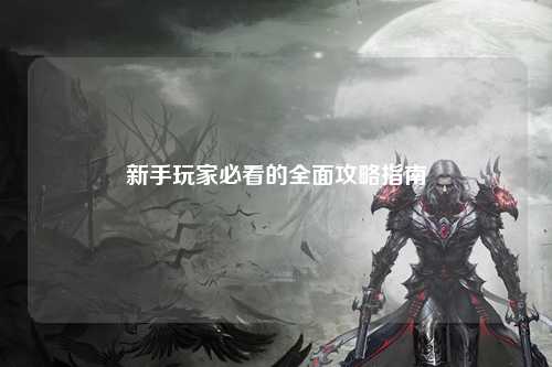 新手玩家必看的全面攻略指南