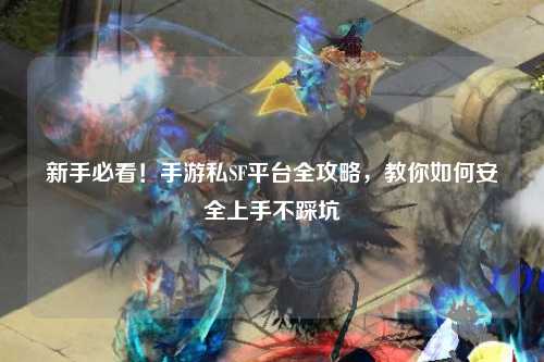 新手必看!手游私SF平台全攻略,教你如何安全上手不踩坑