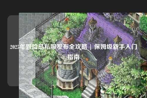 2025年冒险岛私服发布全攻略 | 保姆级新手入门指南