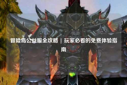 冒险岛公益服全攻略 | 玩家必看的免费体验指南