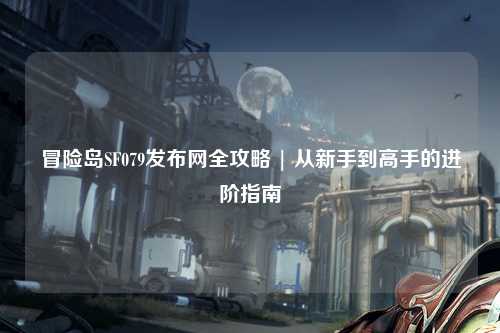 冒险岛SF079发布网全攻略 | 从新手到高手的进阶指南