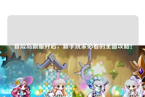 冒险岛新服开启，新手玩家必看的全面攻略！