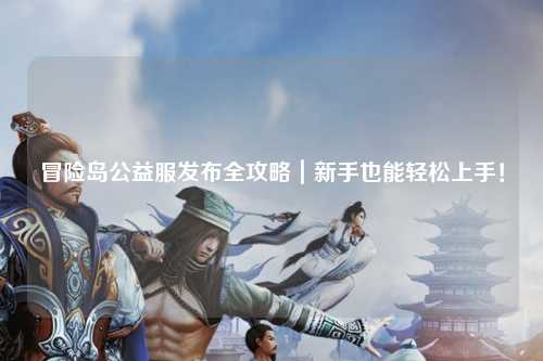 冒险岛公益服发布全攻略｜新手也能轻松上手！