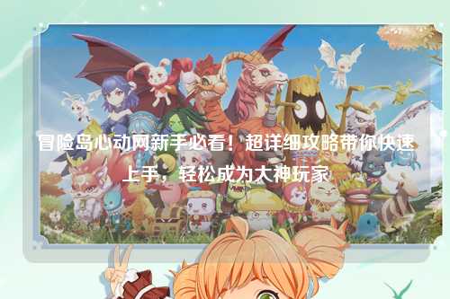 冒险岛心动网新手必看!超详细攻略带你快速上手,轻松成为大神玩家