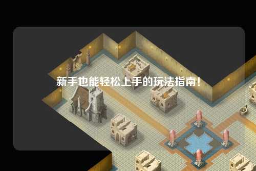 新手也能轻松上手的玩法指南！