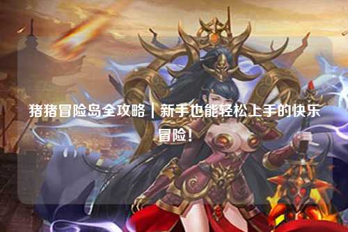 猪猪冒险岛全攻略|新手也能轻松上手的快乐冒险!