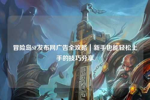 冒险岛SF发布网广告全攻略|新手也能轻松上手的技巧分享