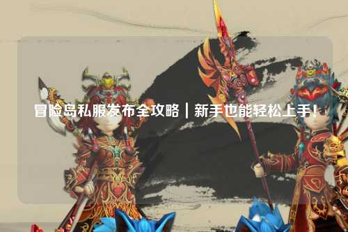 冒险岛私服发布全攻略｜新手也能轻松上手！