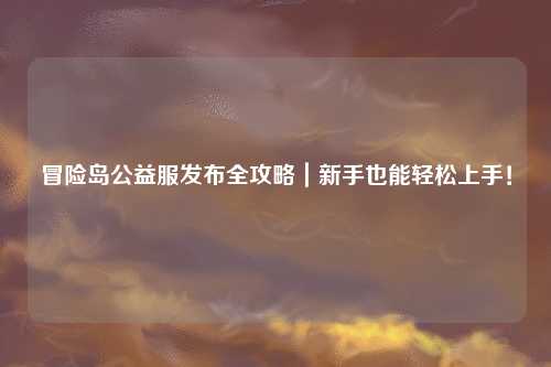 冒险岛公益服发布全攻略|新手也能轻松上手!