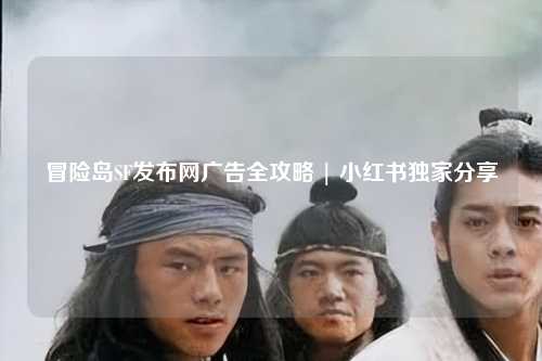 冒险岛SF发布网广告全攻略 | 小红书独家分享