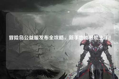 冒险岛公益服发布全攻略,新手也能轻松上手!