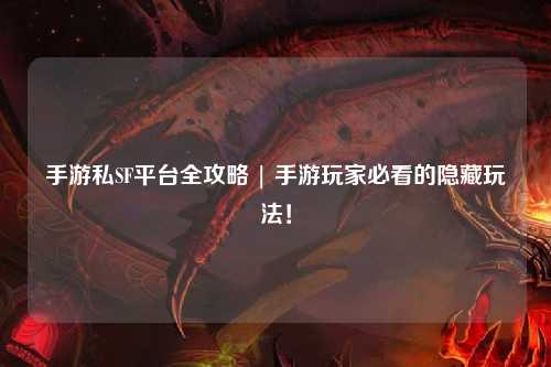 手游私SF平台全攻略 | 手游玩家必看的隐藏玩法！