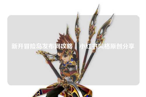 新开冒险岛发布网攻略 | 小红书风格原创分享