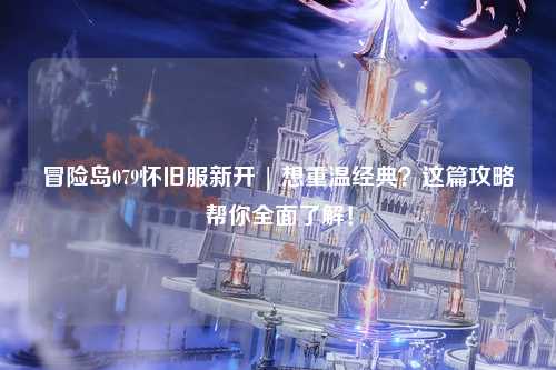 冒险岛079怀旧服新开 | 想重温经典？这篇攻略帮你全面了解！