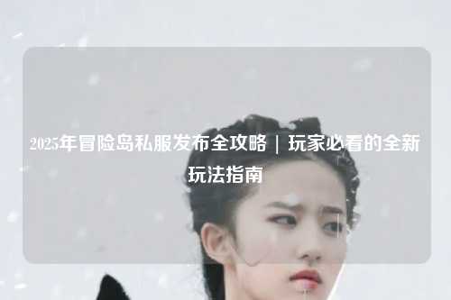 2025年冒险岛私服发布全攻略 | 玩家必看的全新玩法指南