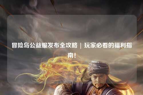 冒险岛公益服发布全攻略 | 玩家必看的福利指南！