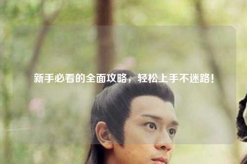 新手必看的全面攻略,轻松上手不迷路!