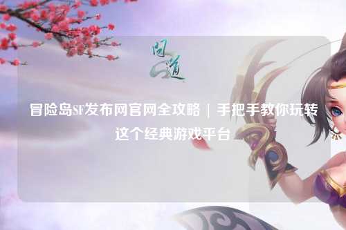 冒险岛SF发布网官网全攻略 | 手把手教你玩转这个经典游戏平台