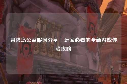 冒险岛公益服网分享 | 玩家必看的全新游戏体验攻略