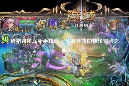 猪猪冒险岛新手攻略 | 从零开始的快乐冒险之旅✨