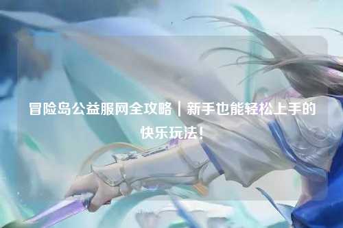 冒险岛公益服网全攻略|新手也能轻松上手的快乐玩法!