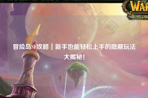 冒险岛SF攻略｜新手也能轻松上手的隐藏玩法大揭秘！
