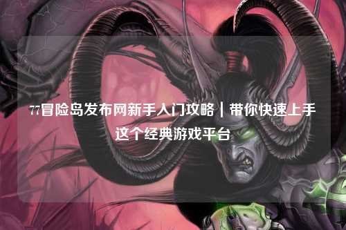 77冒险岛发布网新手入门攻略｜带你快速上手这个经典游戏平台