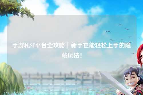 手游私SF平台全攻略｜新手也能轻松上手的隐藏玩法！